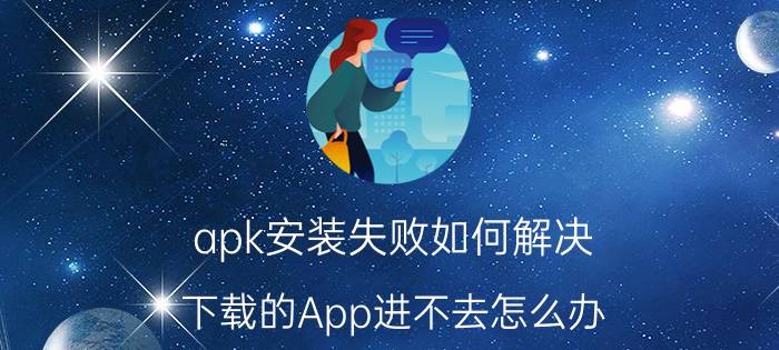 apk安装失败如何解决 下载的App进不去怎么办？